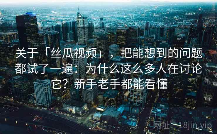 关于「丝瓜视频」,把能想到的问题都试了一遍:为什么这么多人在讨论它?新手老手都能看懂 关于「丝瓜视频」,把能想到的问题都试了一遍:为什么这么多人在讨论它?新手老手都能看懂