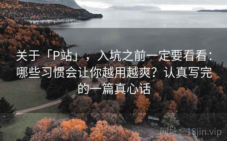 关于「P站」,入坑之前一定要看看:哪些习惯会让你越用越爽?认真写完的一篇真心话 关于「P站」,入坑之前一定要看看:哪些习惯会让你越用越爽?认真写完的一篇真心话
