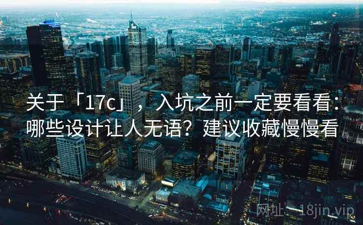 关于「17c」，入坑之前一定要看看：哪些设计让人无语？建议收藏慢慢看