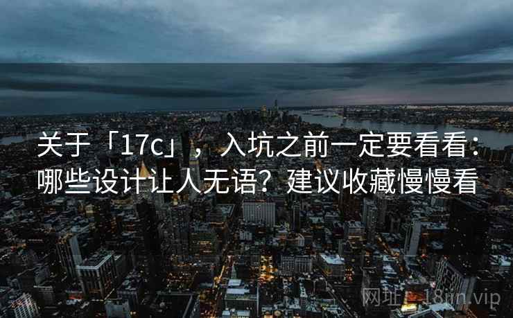 关于「17c」，入坑之前一定要看看：哪些设计让人无语？建议收藏慢慢看