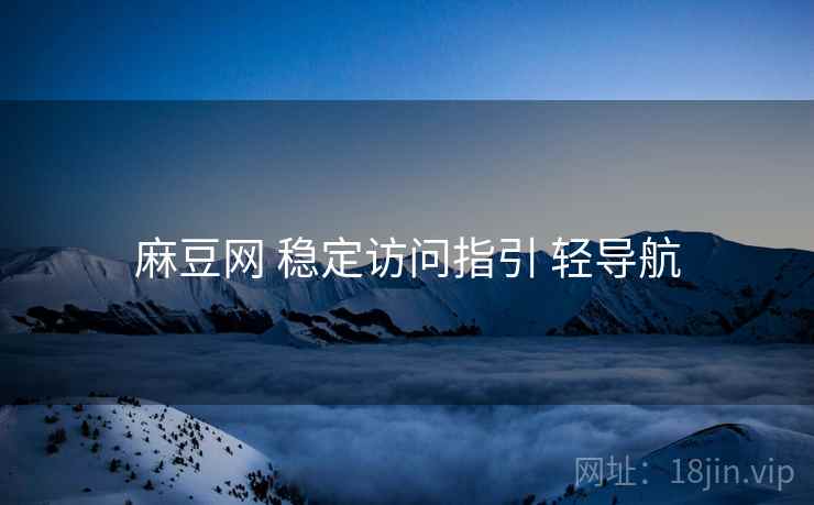 麻豆网 稳定访问指引 轻导航 麻豆网 稳定访问指引 轻导航