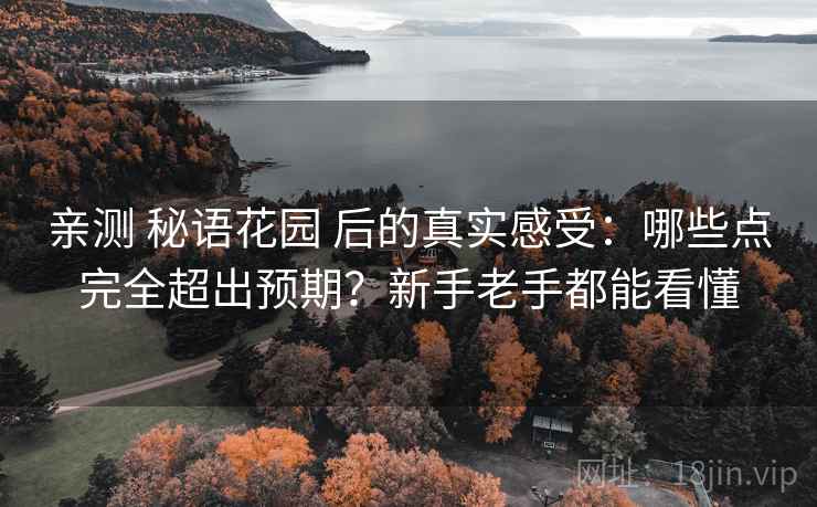 亲测 秘语花园 后的真实感受:哪些点完全超出预期?新手老手都能看懂 亲测 秘语花园 后的真实感受:哪些点完全超出预期?新手老手都能看懂