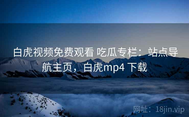 白虎视频免费观看 吃瓜专栏:站点导航主页,白虎mp4 下载 白虎视频免费观看 吃瓜专栏:站点导航主页,白虎mp4 下载