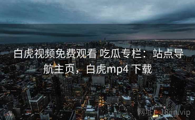 白虎视频免费观看 吃瓜专栏：站点导航主页，白虎mp4 下载