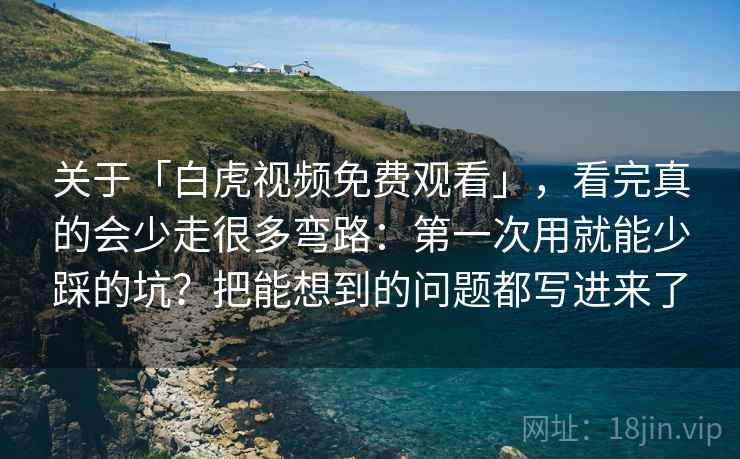 关于「白虎视频免费观看」，看完真的会少走很多弯路：第一次用就能少踩的坑？把能想到的问题都写进来了