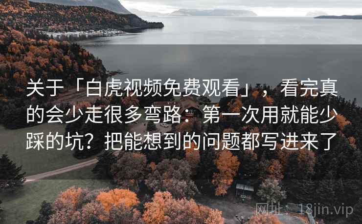 关于「白虎视频免费观看」,看完真的会少走很多弯路:第一次用就能少踩的坑?把能想到的问题都写进来了 关于「白虎视频免费观看」,看完真的会少走很多弯路:第一次用就能少踩的坑?把能想到的问题都写进来了