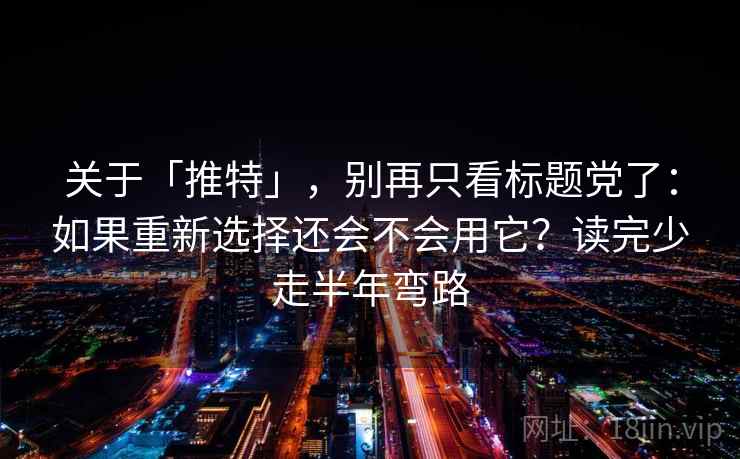 关于「推特」,别再只看标题党了:如果重新选择还会不会用它?读完少走半年弯路 关于「推特」,别再只看标题党了:如果重新选择还会不会用它?读完少走半年弯路