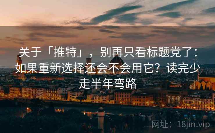 关于「推特」，别再只看标题党了：如果重新选择还会不会用它？读完少走半年弯路