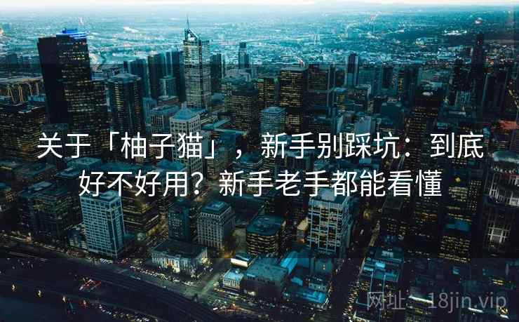 关于「柚子猫」，新手别踩坑：到底好不好用？新手老手都能看懂