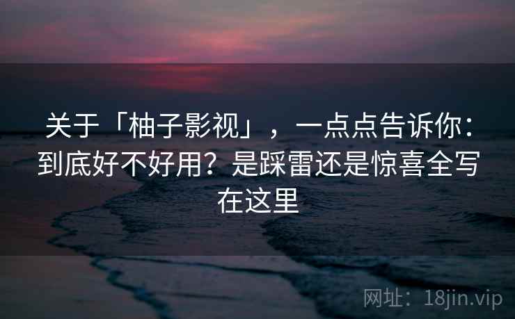 关于「柚子影视」,一点点告诉你:到底好不好用?是踩雷还是惊喜全写在这里 关于「柚子影视」,一点点告诉你:到底好不好用?是踩雷还是惊喜全写在这里