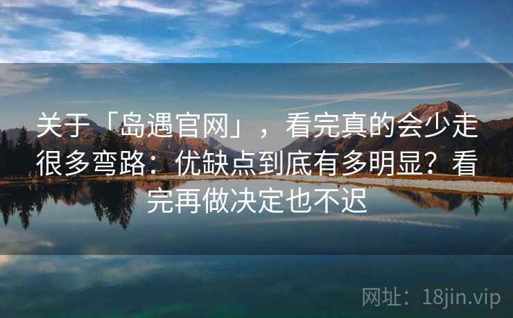 关于「岛遇官网」,看完真的会少走很多弯路:优缺点到底有多明显?看完再做决定也不迟 关于「岛遇官网」,看完真的会少走很多弯路:优缺点到底有多明显?看完再做决定也不迟