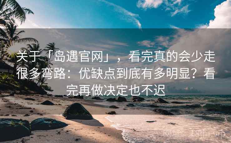 关于「岛遇官网」，看完真的会少走很多弯路：优缺点到底有多明显？看完再做决定也不迟