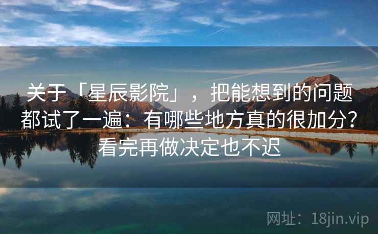 关于「星辰影院」,把能想到的问题都试了一遍:有哪些地方真的很加分?看完再做决定也不迟 关于「星辰影院」,把能想到的问题都试了一遍:有哪些地方真的很加分?看完再做决定也不迟