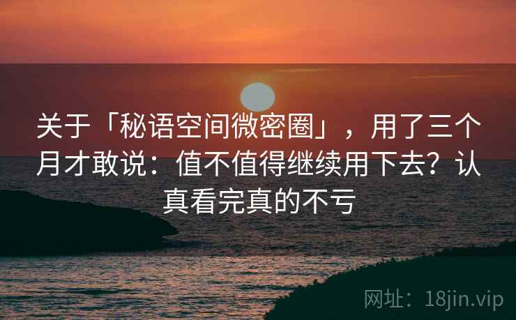 关于「秘语空间微密圈」，用了三个月才敢说：值不值得继续用下去？认真看完真的不亏