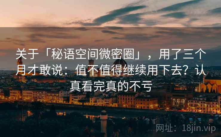关于「秘语空间微密圈」,用了三个月才敢说:值不值得继续用下去?认真看完真的不亏 关于「秘语空间微密圈」,用了三个月才敢说:值不值得继续用下去?认真看完真的不亏