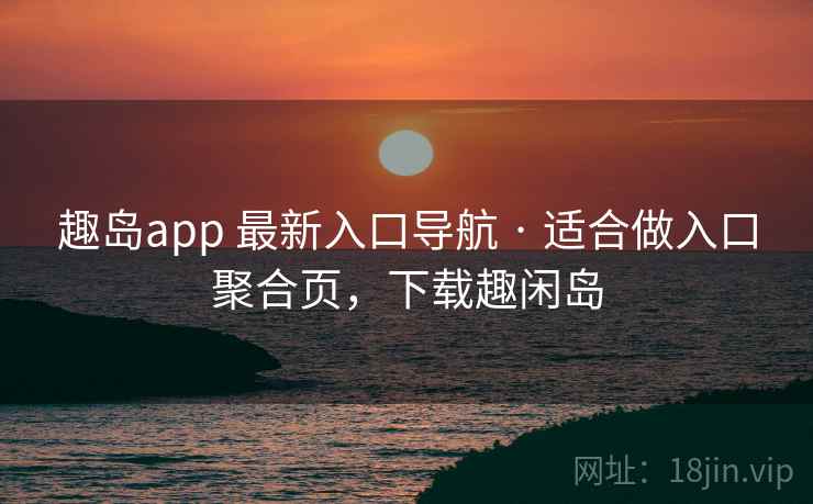 趣岛app 最新入口导航 · 适合做入口聚合页,下载趣闲岛 趣岛app 最新入口导航 · 适合做入口聚合页,下载趣闲岛