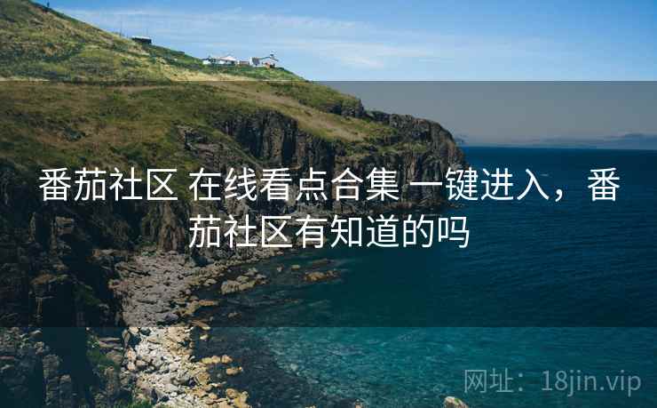 番茄社区 在线看点合集 一键进入,番茄社区有知道的吗 番茄社区 在线看点合集 一键进入,番茄社区有知道的吗