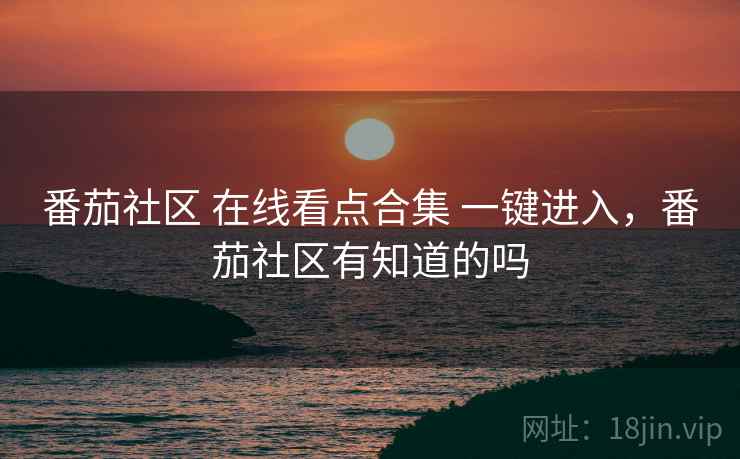 番茄社区 在线看点合集 一键进入，番茄社区有知道的吗