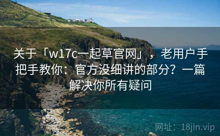 关于「w17c一起草官网」,老用户手把手教你:官方没细讲的部分?一篇解决你所有疑问 关于「w17c一起草官网」,老用户手把手教你:官方没细讲的部分?一篇解决你所有疑问