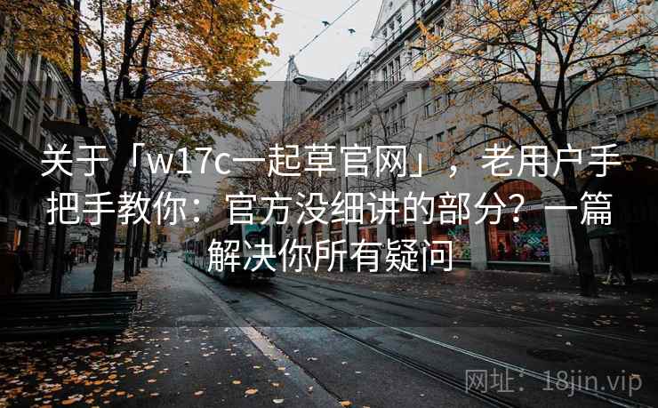 关于「w17c一起草官网」，老用户手把手教你：官方没细讲的部分？一篇解决你所有疑问