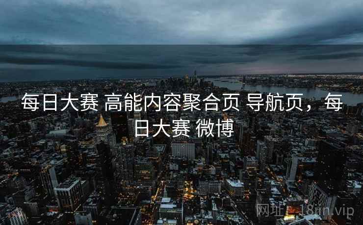 每日大赛 高能内容聚合页 导航页,每日大赛 微博 每日大赛 高能内容聚合页 导航页,每日大赛 微博
