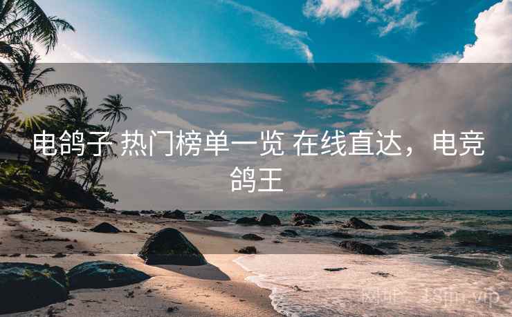 电鸽子 热门榜单一览 在线直达,电竞鸽王 电鸽子 热门榜单一览 在线直达,电竞鸽王