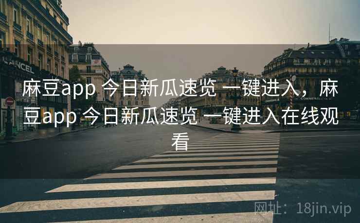麻豆app 今日新瓜速览 一键进入，麻豆app 今日新瓜速览 一键进入在线观看