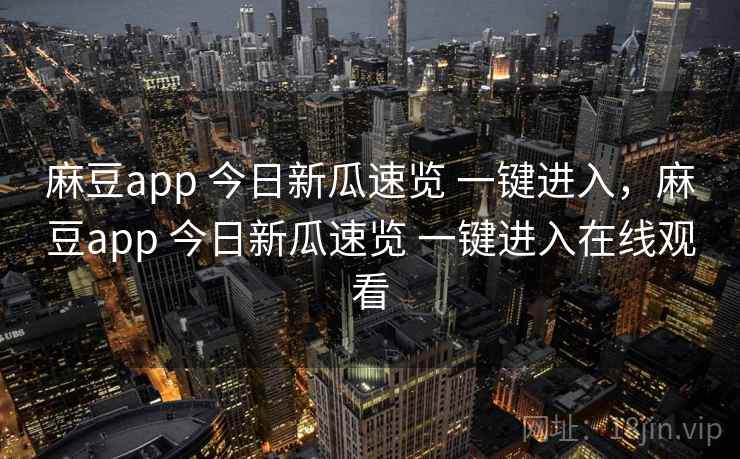 麻豆app 今日新瓜速览 一键进入，麻豆app 今日新瓜速览 一键进入在线观看
