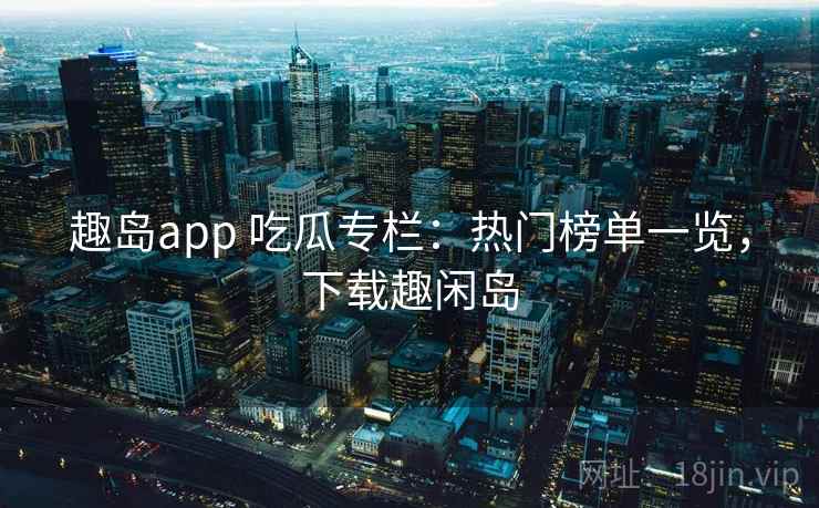 趣岛app 吃瓜专栏：热门榜单一览，下载趣闲岛
