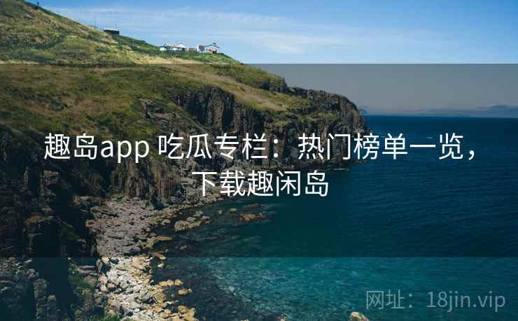 趣岛app 吃瓜专栏：热门榜单一览，下载趣闲岛