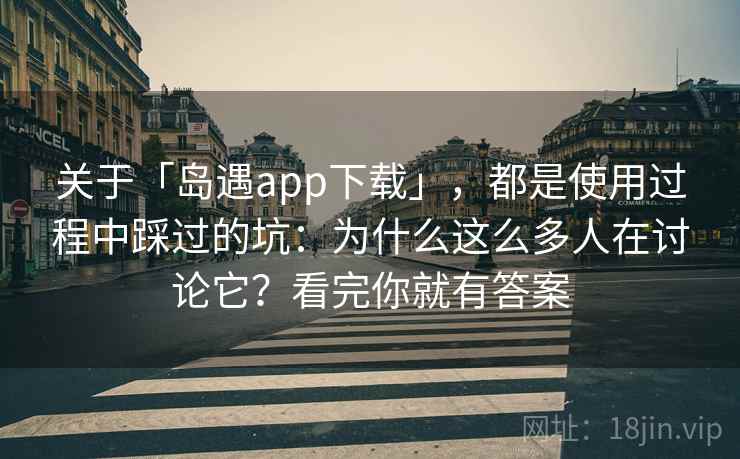 关于「岛遇app下载」，都是使用过程中踩过的坑：为什么这么多人在讨论它？看完你就有答案