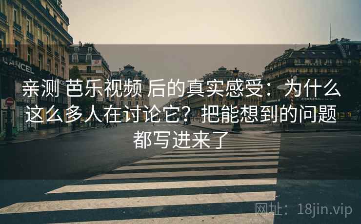 亲测 芭乐视频 后的真实感受：为什么这么多人在讨论它？把能想到的问题都写进来了