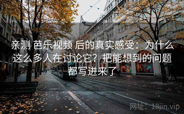 亲测 芭乐视频 后的真实感受：为什么这么多人在讨论它？把能想到的问题都写进来了