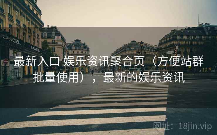 最新入口 娱乐资讯聚合页（方便站群批量使用），最新的娱乐资讯