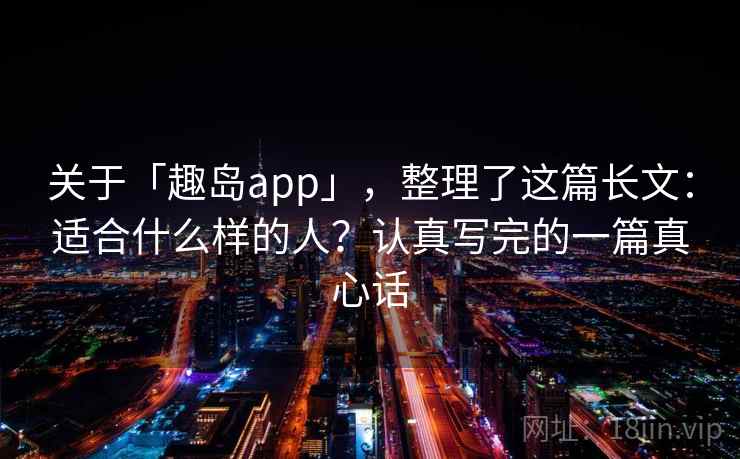 关于「趣岛app」，整理了这篇长文：适合什么样的人？认真写完的一篇真心话