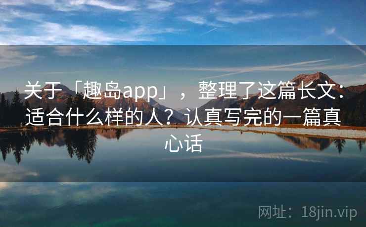 关于「趣岛app」，整理了这篇长文：适合什么样的人？认真写完的一篇真心话