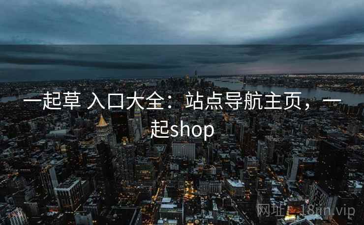 一起草 入口大全：站点导航主页，一起shop
