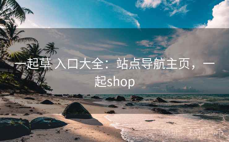 一起草 入口大全：站点导航主页，一起shop