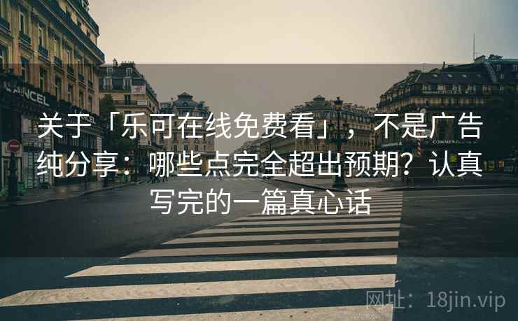 关于「乐可在线免费看」，不是广告纯分享：哪些点完全超出预期？认真写完的一篇真心话