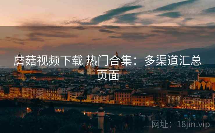 蘑菇视频下载 热门合集：多渠道汇总页面