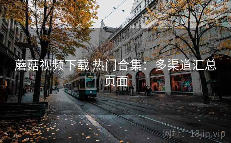 蘑菇视频下载 热门合集：多渠道汇总页面