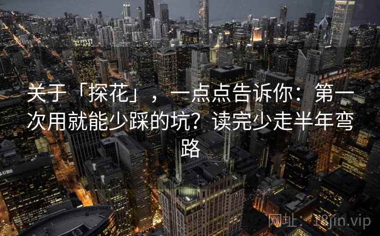 关于「探花」，一点点告诉你：第一次用就能少踩的坑？读完少走半年弯路