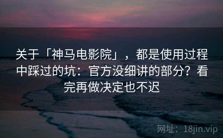 关于「神马电影院」，都是使用过程中踩过的坑：官方没细讲的部分？看完再做决定也不迟