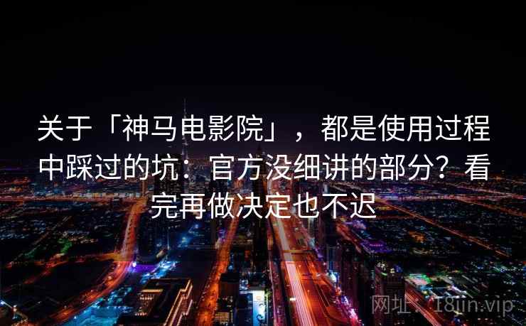 关于「神马电影院」，都是使用过程中踩过的坑：官方没细讲的部分？看完再做决定也不迟