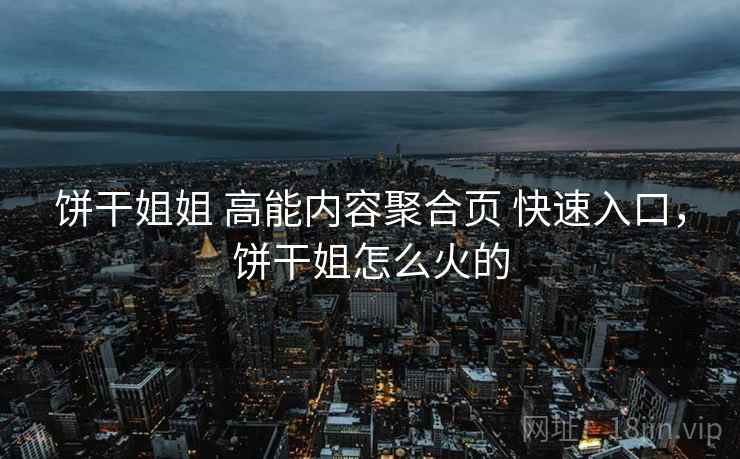 饼干姐姐 高能内容聚合页 快速入口，饼干姐怎么火的