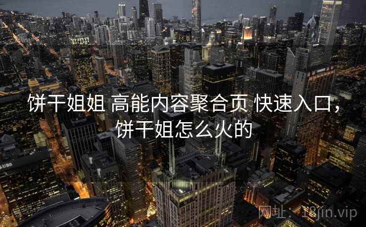 饼干姐姐 高能内容聚合页 快速入口，饼干姐怎么火的