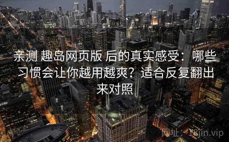 亲测 趣岛网页版 后的真实感受：哪些习惯会让你越用越爽？适合反复翻出来对照