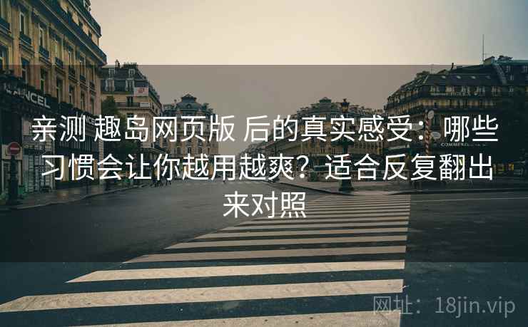 亲测 趣岛网页版 后的真实感受：哪些习惯会让你越用越爽？适合反复翻出来对照