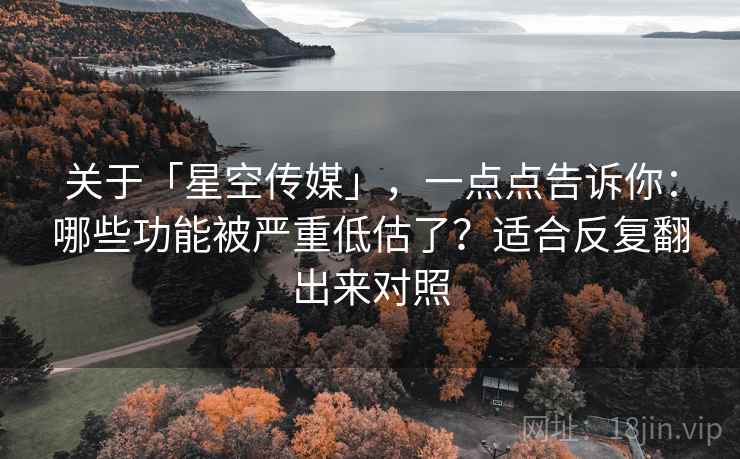 关于「星空传媒」，一点点告诉你：哪些功能被严重低估了？适合反复翻出来对照