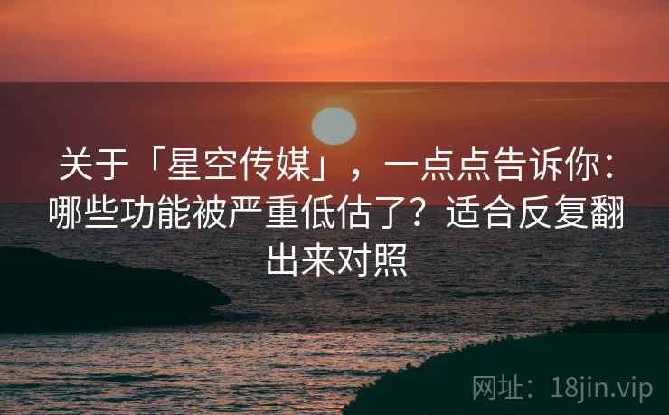 关于「星空传媒」，一点点告诉你：哪些功能被严重低估了？适合反复翻出来对照